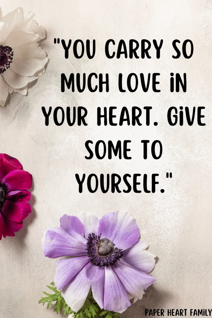 You carry so much love in your heart. Give some to yourself.